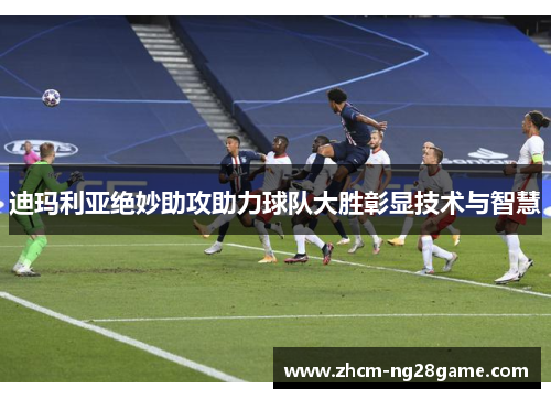 迪玛利亚绝妙助攻助力球队大胜彰显技术与智慧
