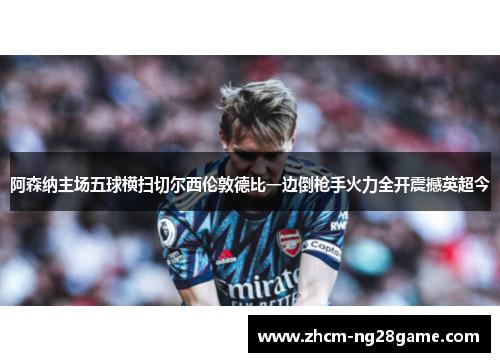 阿森纳主场五球横扫切尔西伦敦德比一边倒枪手火力全开震撼英超今