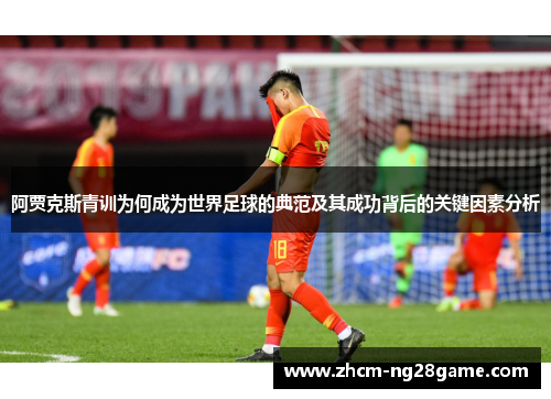 阿贾克斯青训为何成为世界足球的典范及其成功背后的关键因素分析 阿贾克斯青训为何成为世界足球的典范及其成功背后的关键因素分析