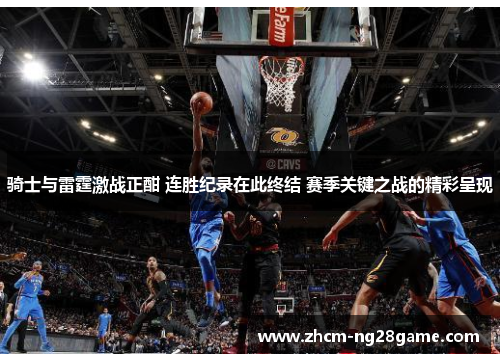 骑士与雷霆激战正酣 连胜纪录在此终结 赛季关键之战的精彩呈现 骑士与雷霆激战正酣 连胜纪录在此终结 赛季关键之战的精彩呈现