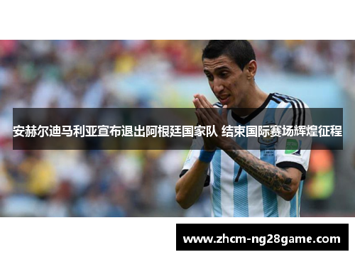 安赫尔迪马利亚宣布退出阿根廷国家队 结束国际赛场辉煌征程 安赫尔迪马利亚宣布退出阿根廷国家队 结束国际赛场辉煌征程
