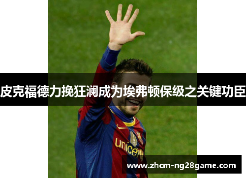 皮克福德力挽狂澜成为埃弗顿保级之关键功臣 皮克福德力挽狂澜成为埃弗顿保级之关键功臣